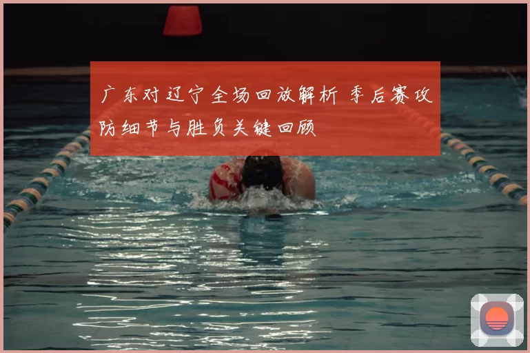 广东对辽宁全场回放解析 季后赛攻防细节与胜负关键回顾