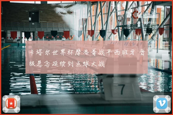 卡塔尔世界杯摩洛哥战平西班牙 晋级悬念延续到点球大战