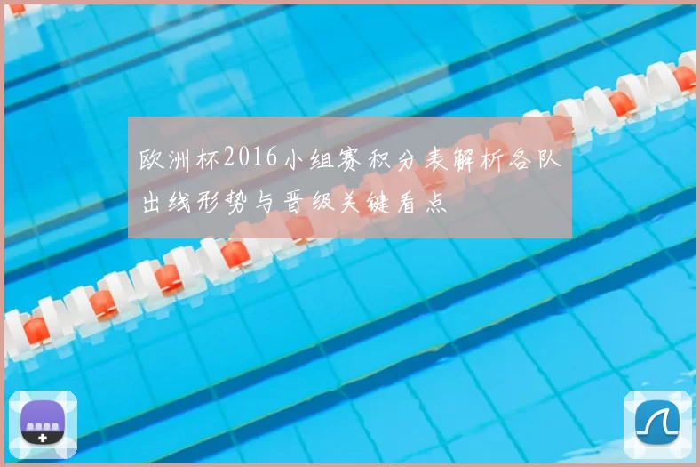 欧洲杯2016小组赛积分表解析各队出线形势与晋级关键看点