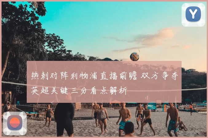 热刺对阵利物浦直播前瞻 双方争夺英超关键三分看点解析
