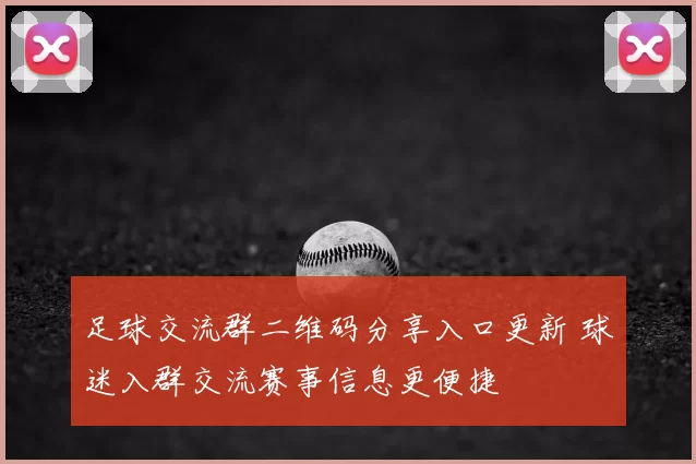 足球交流群二维码分享入口更新 球迷入群交流赛事信息更便捷