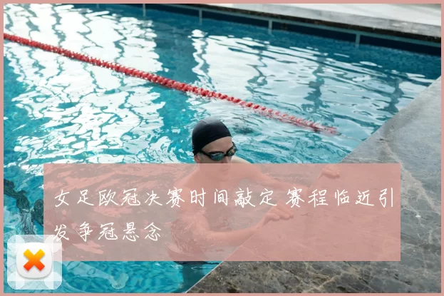 女足欧冠决赛时间敲定 赛程临近引发争冠悬念