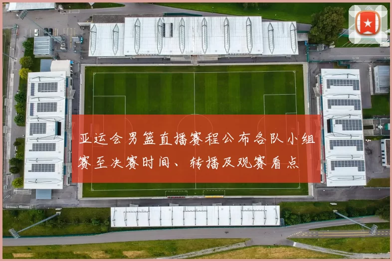 亚运会男篮直播赛程公布各队小组赛至决赛时间、转播及观赛看点