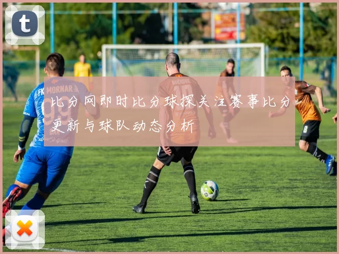 比分网即时比分球探关注赛事比分更新与球队动态分析