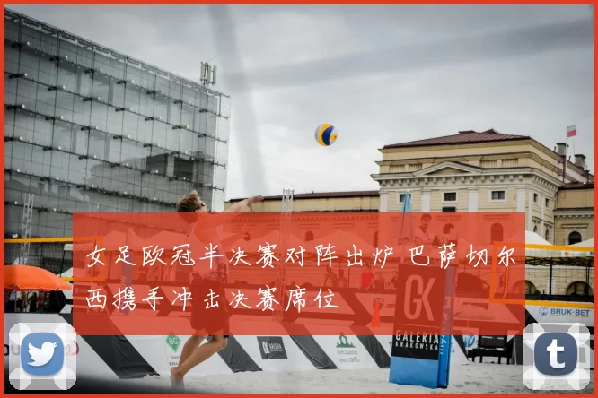 女足欧冠半决赛对阵出炉 巴萨切尔西携手冲击决赛席位