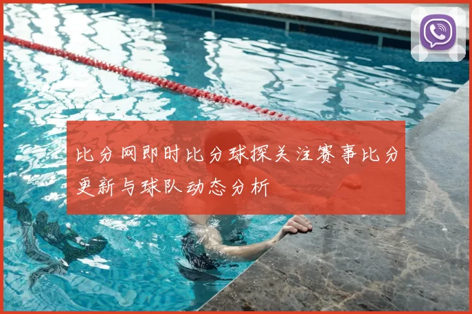 比分网即时比分球探关注赛事比分更新与球队动态分析
