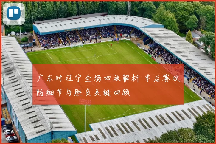 广东对辽宁全场回放解析 季后赛攻防细节与胜负关键回顾