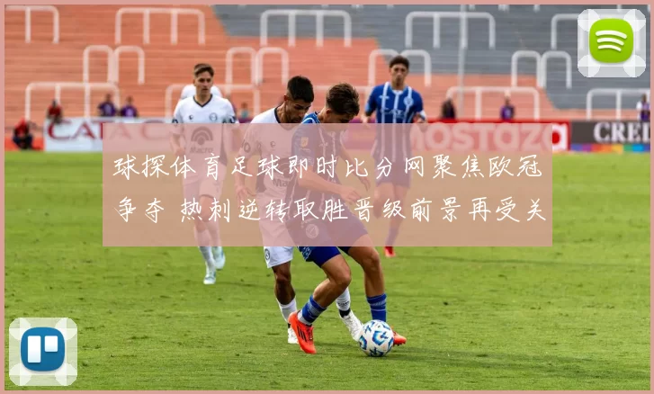 球探体育足球即时比分网聚焦欧冠争夺 热刺逆转取胜晋级前景再受关注