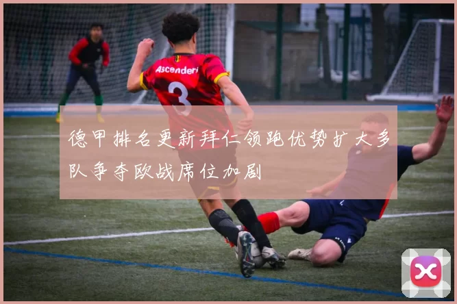德甲排名更新拜仁领跑优势扩大多队争夺欧战席位加剧