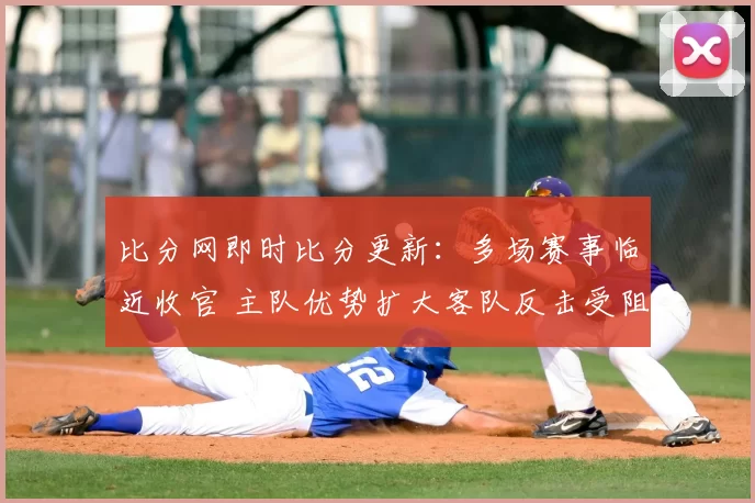 比分网即时比分更新：多场赛事临近收官 主队优势扩大客队反击受阻