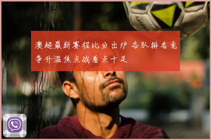 澳超最新赛程比分出炉 各队排名竞争升温焦点战看点十足