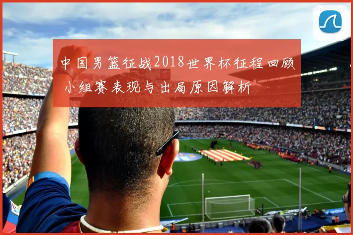 中国男篮征战2018世界杯征程回顾 小组赛表现与出局原因解析