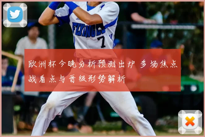 欧洲杯今晚分析预测出炉 多场焦点战看点与晋级形势解析