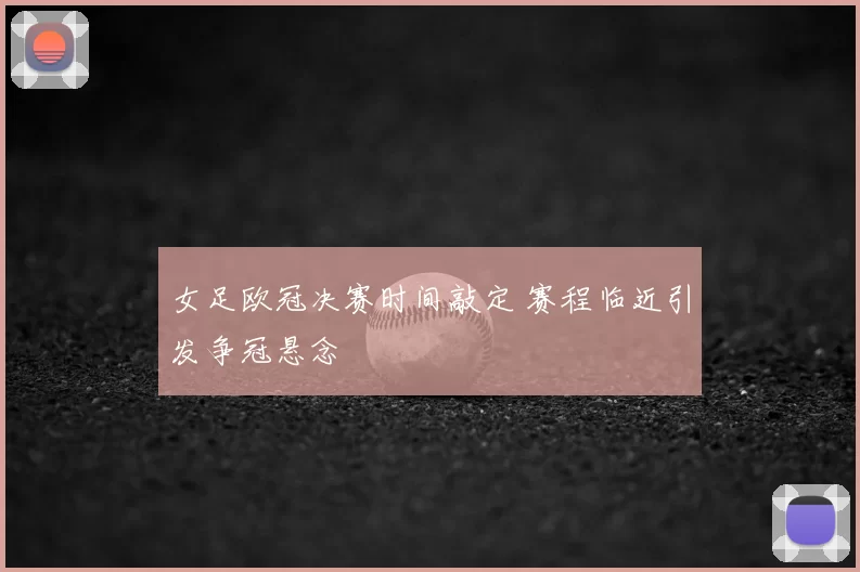 女足欧冠决赛时间敲定 赛程临近引发争冠悬念