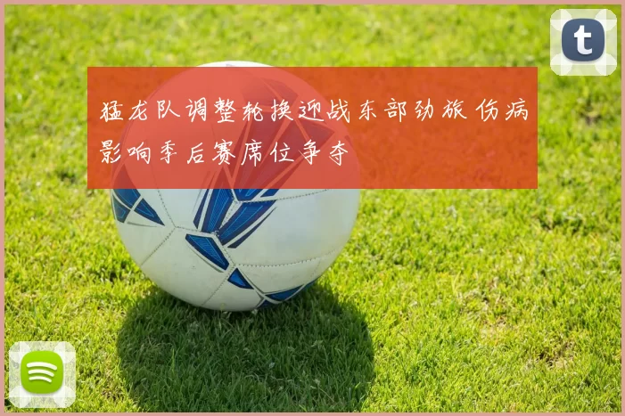 猛龙队调整轮换迎战东部劲旅 伤病影响季后赛席位争夺