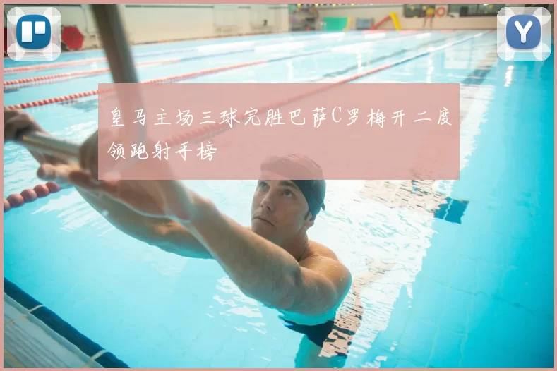 皇马主场三球完胜巴萨C罗梅开二度领跑射手榜