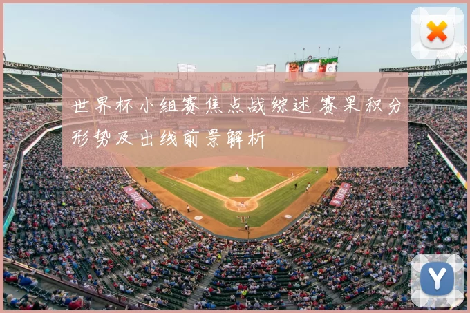 世界杯小组赛焦点战综述 赛果积分形势及出线前景解析