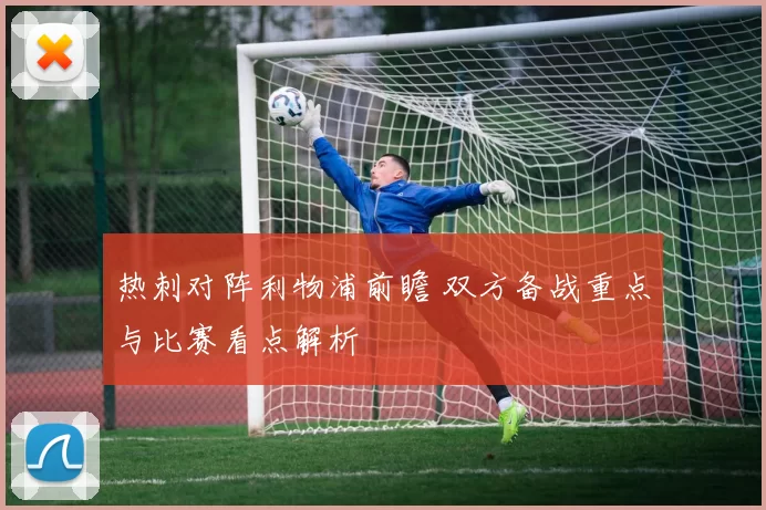 热刺对阵利物浦前瞻 双方备战重点与比赛看点解析