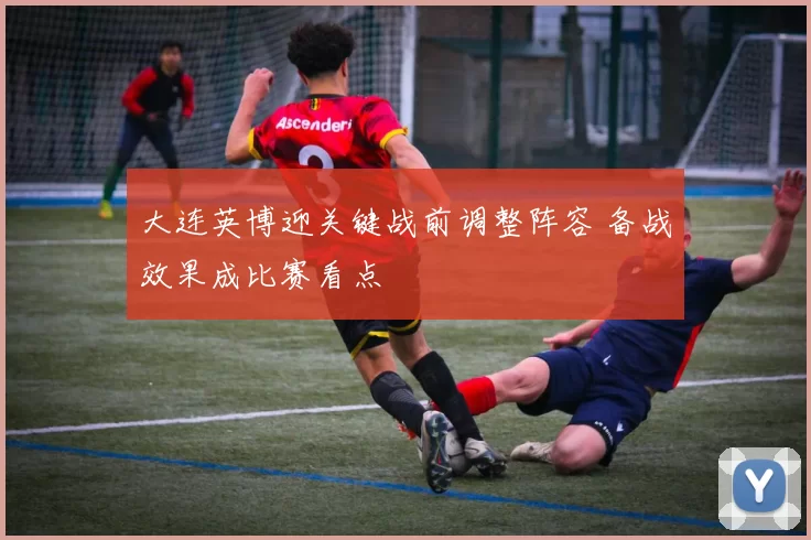 大连英博迎关键战前调整阵容 备战效果成比赛看点