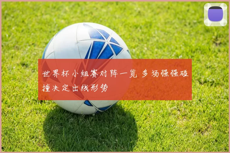 世界杯小组赛对阵一览 多场强强碰撞决定出线形势