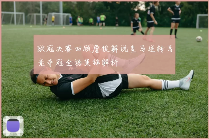 欧冠决赛回顾詹俊解说皇马逆转马竞夺冠全场集锦解析