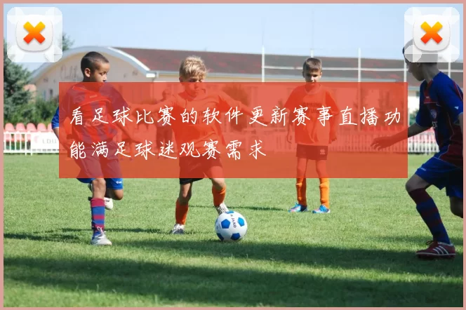 看足球比赛的软件更新赛事直播功能满足球迷观赛需求