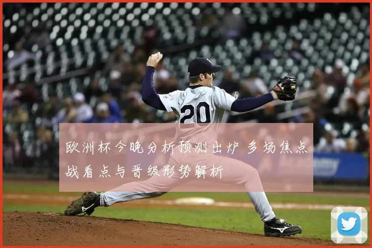 欧洲杯今晚分析预测出炉 多场焦点战看点与晋级形势解析