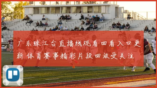 广东珠江台直播线观看回看入口更新 体育赛事精彩片段回放受关注