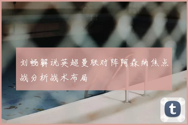 刘畅解说英超曼联对阵阿森纳焦点战分析战术布局