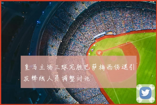皇马主场三球完胜巴萨梅西伤退引发锋线人员调整讨论
