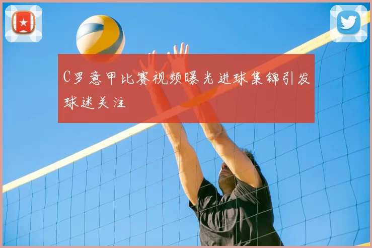 C罗意甲比赛视频曝光进球集锦引发球迷关注