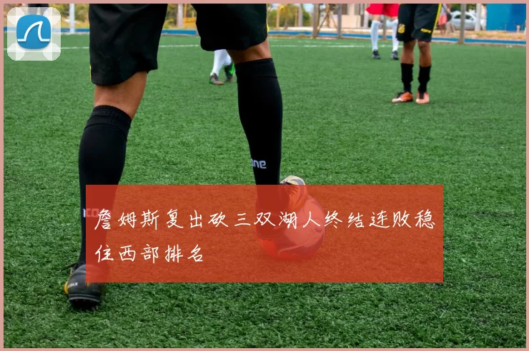 詹姆斯复出砍三双湖人终结连败稳住西部排名