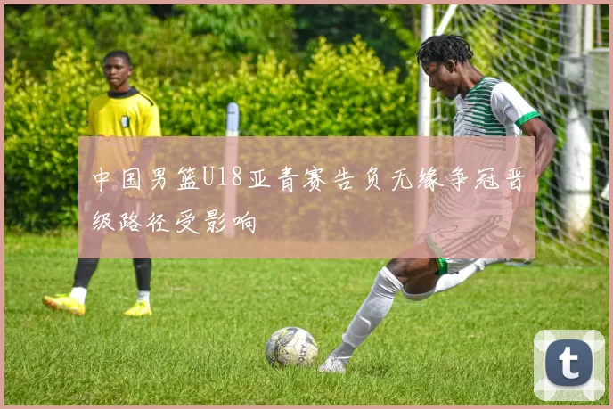 中国男篮U18亚青赛告负无缘争冠晋级路径受影响