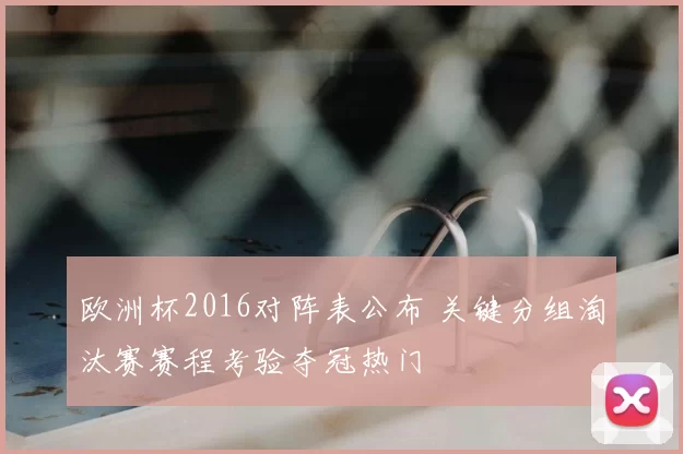 欧洲杯2016对阵表公布 关键分组淘汰赛赛程考验夺冠热门