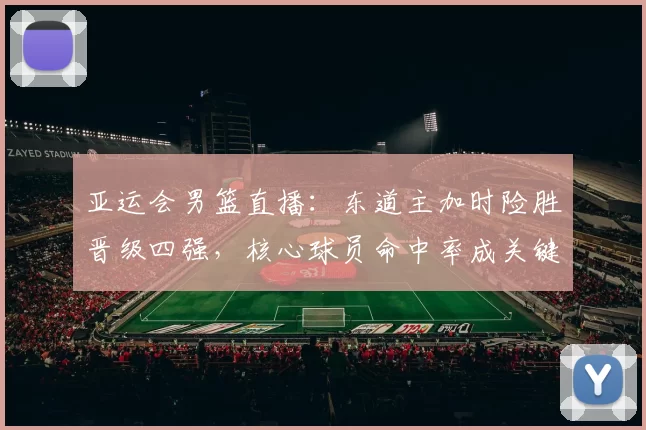 亚运会男篮直播：东道主加时险胜晋级四强，核心球员命中率成关键