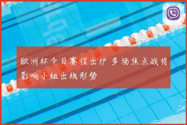 欧洲杯今日赛程出炉 多场焦点战将影响小组出线形势